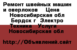 Ремонт швейных машин и оверлоков. › Цена ­ 999 - Новосибирская обл., Бердск г. Электро-Техника » Услуги   . Новосибирская обл.